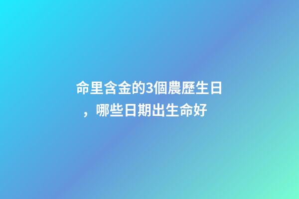 命里含金的3個農歷生日，哪些日期出生命好